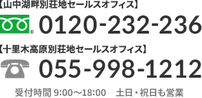 山中湖畔別荘地セールスオフィス：0120-232-236　十里木高原別荘地セールスオフィス：055-998-1212　受付時間 9:00～18:00　土日・祝日も営業