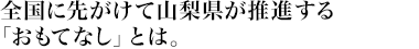 全国に先がけて山梨県が推進する「おもてなし」とは。