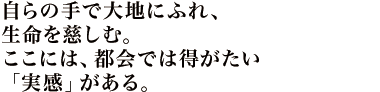 自らの手で大地にふれ、生命を慈しむ。ここには、都会では得がたい「実感」がある。