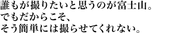 誰もが撮りたいと思うのが富士山。でもだからこそ、そう簡単には撮らせてくれない。