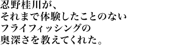 忍野桂川が、それまで体験したことのないフライフィッシングの奥深さを教えてくれた。