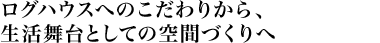 ログハウスへのこだわりから、生活舞台としての空間づくりへ