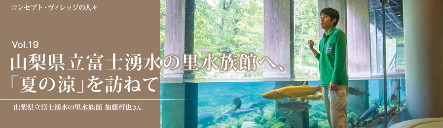 Vol.19 山梨県立富士湧水の里水族館へ、「夏の涼」を訪ねて｜人々｜ライフスタイル&グルメ紹介｜富士山・山中湖の別荘ならフジヤマスタイル