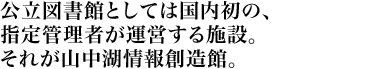 公立図書館としては国内初の、指定管理者が運営する施設。それが山中湖情報創造館。