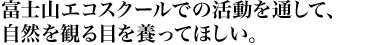 富士山エコスクールでの活動を通して、自然を観る目を養ってほしい。