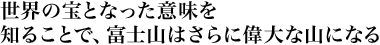 世界の宝となった意味を知ることで、富士山はさらに偉大な山になる