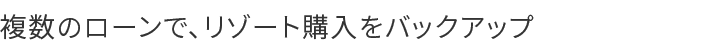 複数のローンで、リゾート購入をバックアップ