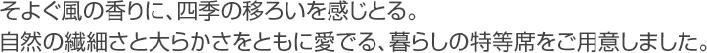 そよぐ風の香りに、四季の移ろいを感じとる。自然の繊細さと大らかさをともに愛でる、暮らしの特等席をご用意しました。