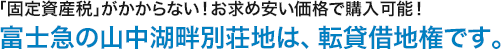 ｢固定資産税｣がかからない！お求め安い価格で購入可能！富士急の山中湖畔別荘地は、転貸借地権です。